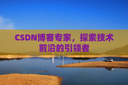 CSDN博客专家，探索技术前沿的引领者